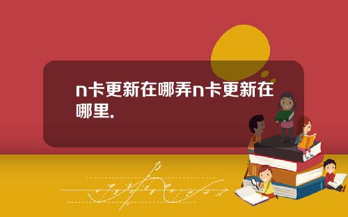 n卡更新在哪弄n卡更新在哪里.