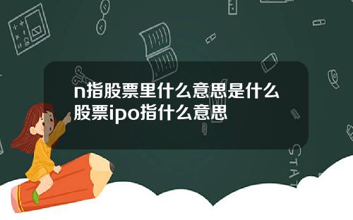 n指股票里什么意思是什么股票ipo指什么意思