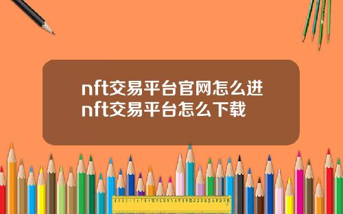 nft交易平台官网怎么进nft交易平台怎么下载