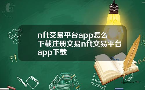 nft交易平台app怎么下载注册交易nft交易平台app下载