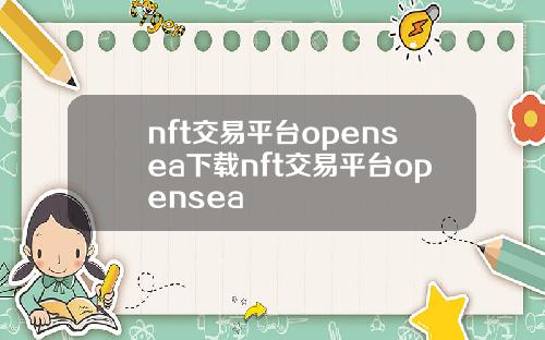 nft交易平台opensea下载nft交易平台opensea