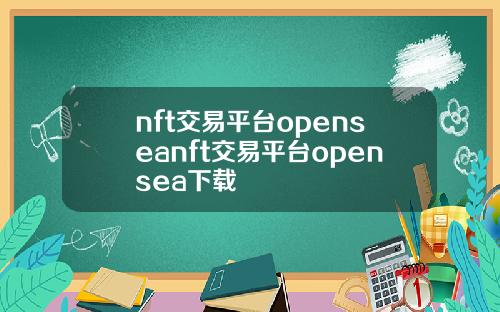 nft交易平台openseanft交易平台opensea下载