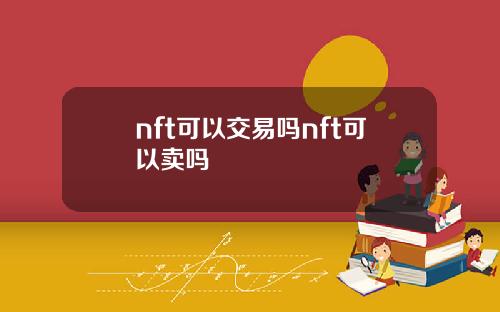 nft可以交易吗nft可以卖吗