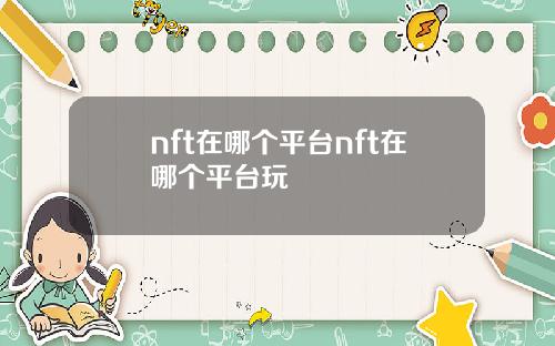 nft在哪个平台nft在哪个平台玩