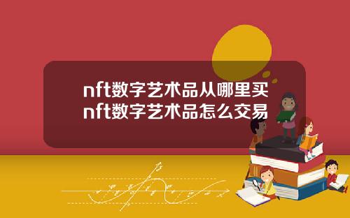 nft数字艺术品从哪里买nft数字艺术品怎么交易