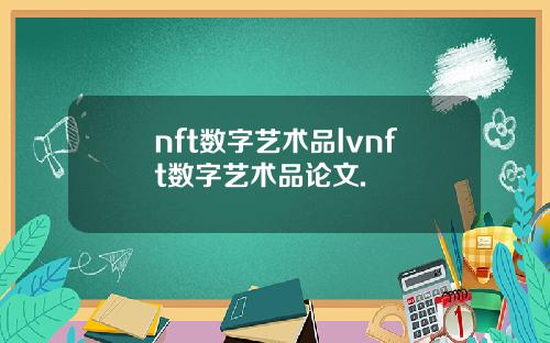 nft数字艺术品lvnft数字艺术品论文.