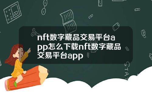 nft数字藏品交易平台app怎么下载nft数字藏品交易平台app