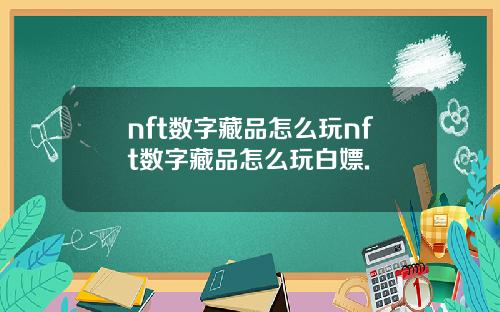 nft数字藏品怎么玩nft数字藏品怎么玩白嫖.