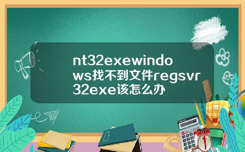 nt32exewindows找不到文件regsvr32exe该怎么办