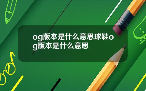 og版本是什么意思球鞋og版本是什么意思
