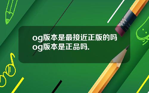 og版本是最接近正版的吗og版本是正品吗.