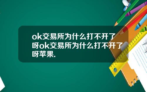 ok交易所为什么打不开了呀ok交易所为什么打不开了呀苹果.