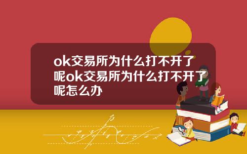 ok交易所为什么打不开了呢ok交易所为什么打不开了呢怎么办