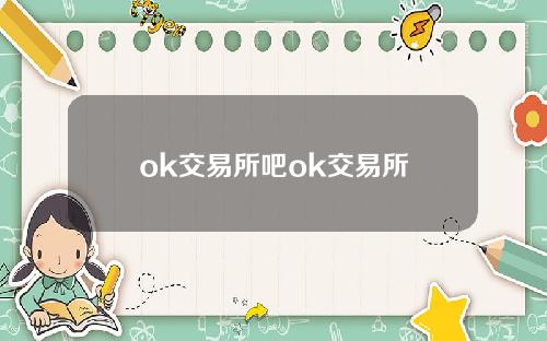ok交易所吧ok交易所
