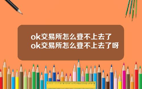 ok交易所怎么登不上去了ok交易所怎么登不上去了呀