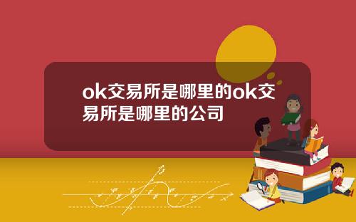 ok交易所是哪里的ok交易所是哪里的公司