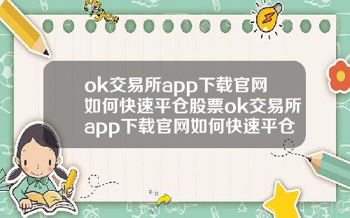 ok交易所app下载官网如何快速平仓股票ok交易所app下载官网如何快速平仓股票交易.