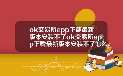 ok交易所app下载最新版本安装不了ok交易所app下载最新版本安装不了怎么办
