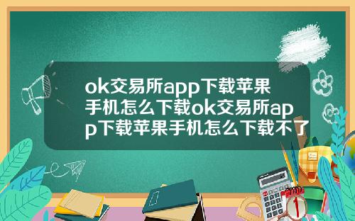 ok交易所app下载苹果手机怎么下载ok交易所app下载苹果手机怎么下载不了