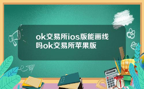 ok交易所ios版能画线吗ok交易所苹果版