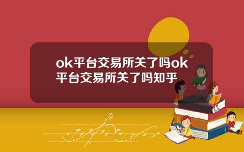 ok平台交易所关了吗ok平台交易所关了吗知乎