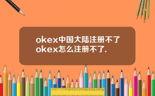okex中国大陆注册不了okex怎么注册不了.