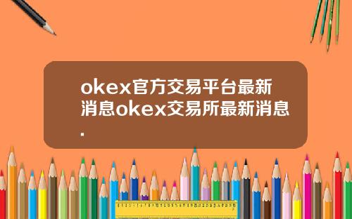 okex官方交易平台最新消息okex交易所最新消息.