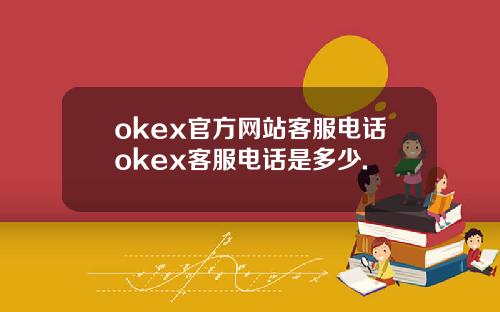 okex官方网站客服电话okex客服电话是多少.