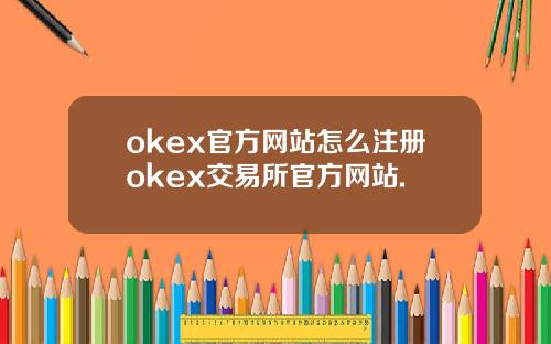 okex官方网站怎么注册okex交易所官方网站.