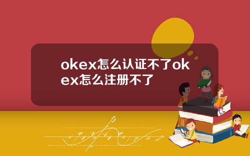 okex怎么认证不了okex怎么注册不了