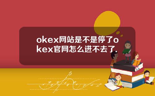 okex网站是不是停了okex官网怎么进不去了.
