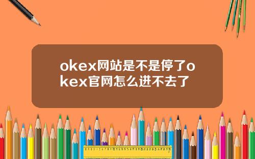 okex网站是不是停了okex官网怎么进不去了