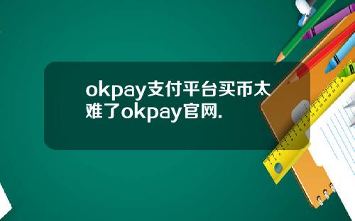 okpay支付平台买币太难了okpay官网.