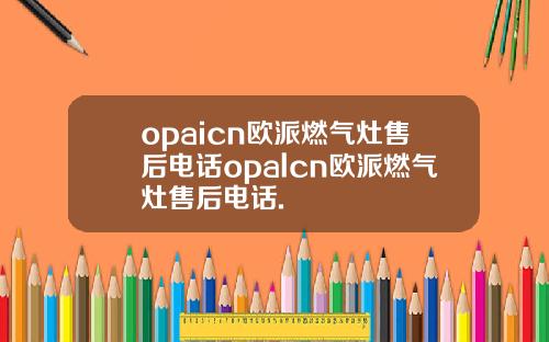 opaicn欧派燃气灶售后电话opalcn欧派燃气灶售后电话.