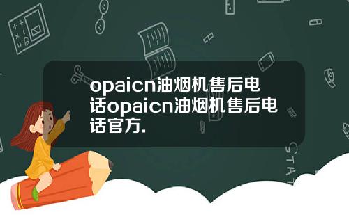 opaicn油烟机售后电话opaicn油烟机售后电话官方.
