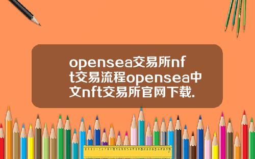 opensea交易所nft交易流程opensea中文nft交易所官网下载.