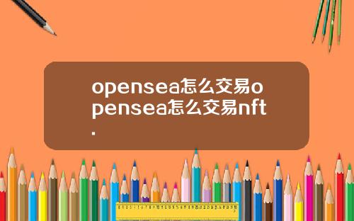 opensea怎么交易opensea怎么交易nft.
