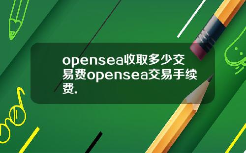 opensea收取多少交易费opensea交易手续费.