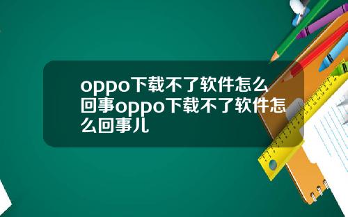 oppo下载不了软件怎么回事oppo下载不了软件怎么回事儿