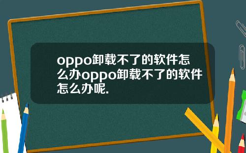 oppo卸载不了的软件怎么办oppo卸载不了的软件怎么办呢.