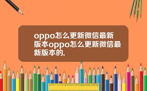 oppo怎么更新微信最新版本oppo怎么更新微信最新版本的.