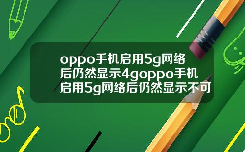 oppo手机启用5g网络后仍然显示4goppo手机启用5g网络后仍然显示不可上网.