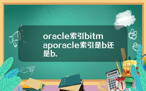 oracle索引bitmaporacle索引是b还是b.