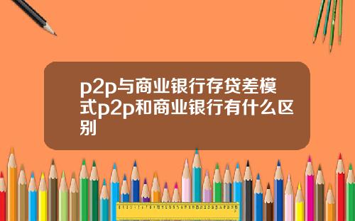 p2p与商业银行存贷差模式p2p和商业银行有什么区别