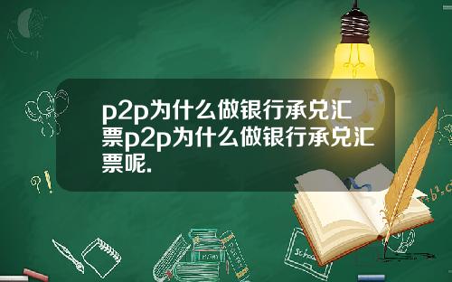 p2p为什么做银行承兑汇票p2p为什么做银行承兑汇票呢.
