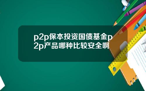 p2p保本投资国债基金p2p产品哪种比较安全啊