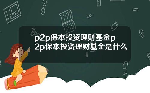 p2p保本投资理财基金p2p保本投资理财基金是什么