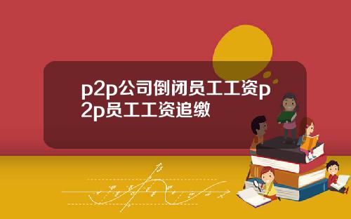 p2p公司倒闭员工工资p2p员工工资追缴