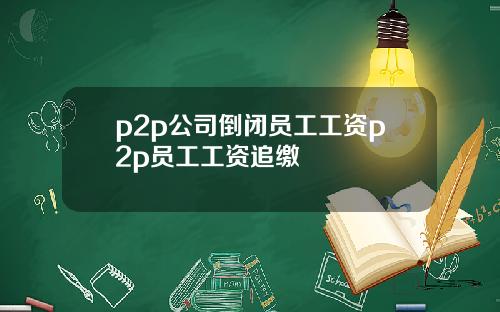 p2p公司倒闭员工工资p2p员工工资追缴