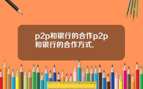 p2p和银行的合作p2p和银行的合作方式.